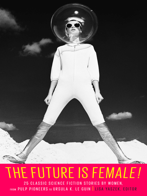 Title details for The Future Is Female! 25 Classic Science Fiction Stories by Women, from Pulp Pio neers to Ursula K. Le Guin by Lisa Yaszek - Available